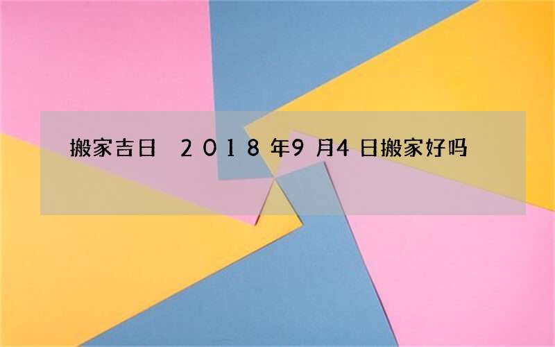 搬家吉日 2018年9月4日搬家好吗